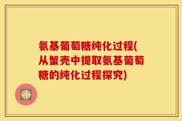 氨基葡萄糖纯化过程(从蟹壳中提取氨基葡萄糖的纯化过程探究)