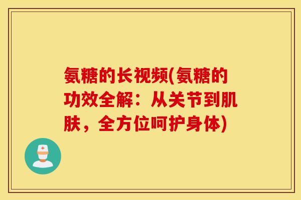 氨糖的长视频(氨糖的功效全解:从关节到,全方位呵护身体) 氨糖的长视频(氨糖的功效全解:从关节到,全方位呵护身体)