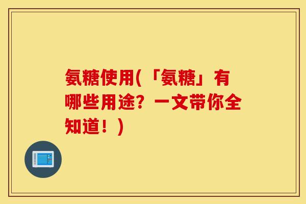 氨糖使用(「氨糖」有哪些用途？一文带你全知道！)