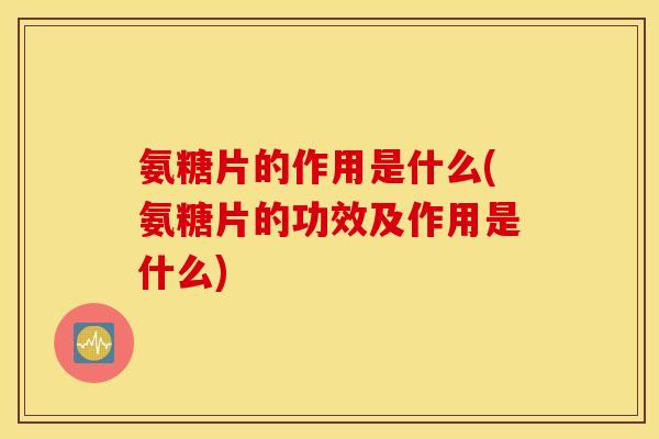 氨糖片的作用是什么(氨糖片的功效及作用是什么) 氨糖片的作用是什么(氨糖片的功效及作用是什么)