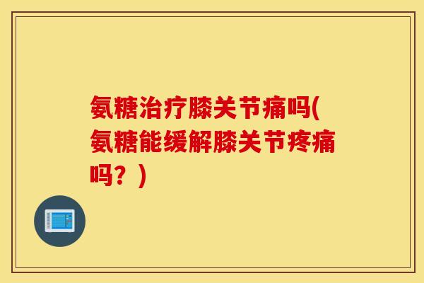 氨糖膝关节痛吗(氨糖能缓解膝关节吗?) 氨糖膝关节痛吗(氨糖能缓解膝关节吗?)
