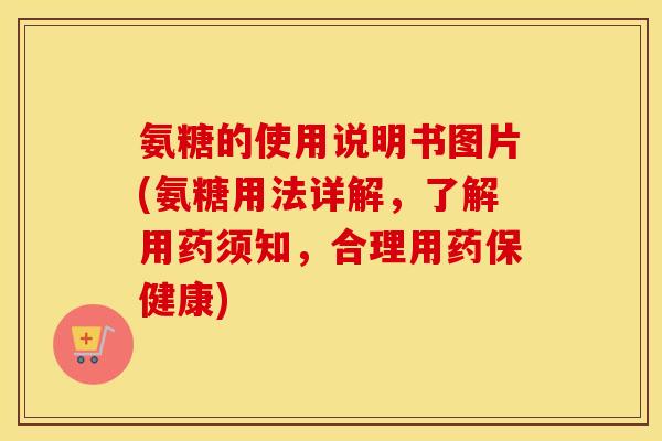氨糖的使用说明书图片(氨糖用法详解,了解用药须知,合理用药保健康) 氨糖的使用说明书图片(氨糖用法详解,了解用药须知,合理用药保健康)