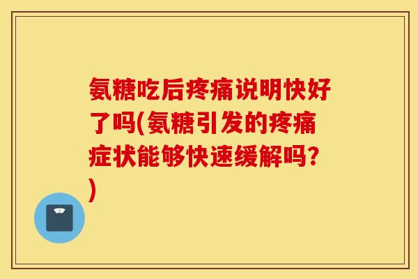 氨糖吃后说明快好了吗(氨糖引发的症状能够快速缓解吗？)