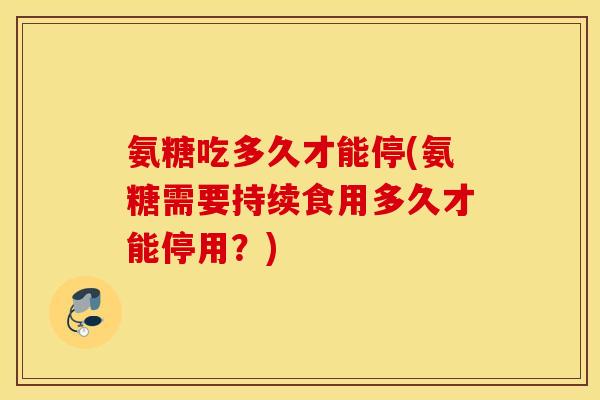 氨糖吃多久才能停(氨糖需要持续食用多久才能停用?) 氨糖吃多久才能停(氨糖需要持续食用多久才能停用?)