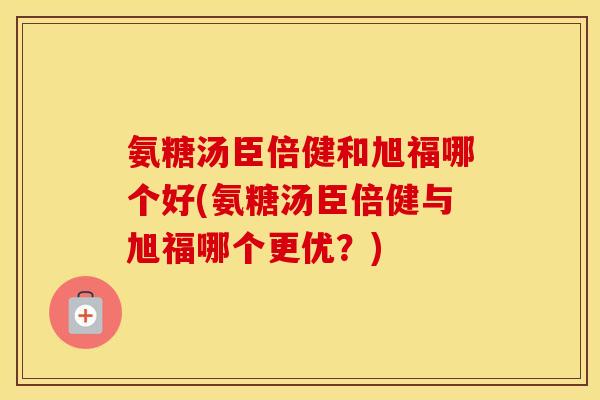 氨糖汤臣倍健和旭福哪个好(氨糖汤臣倍健与旭福哪个更优？)