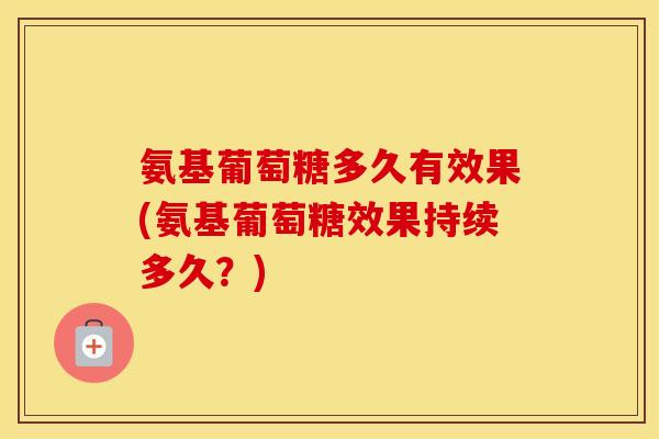 氨基葡萄糖多久有效果(氨基葡萄糖效果持续多久?) 氨基葡萄糖多久有效果(氨基葡萄糖效果持续多久?)