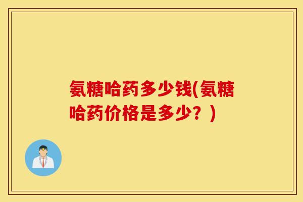 氨糖哈药多少钱(氨糖哈药价格是多少?) 氨糖哈药多少钱(氨糖哈药价格是多少?)