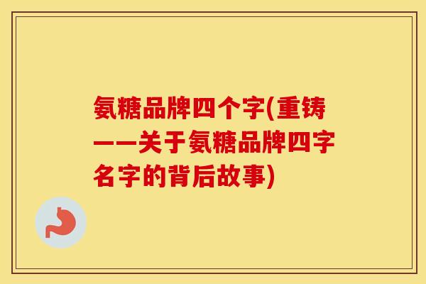 氨糖品牌四个字(重铸——关于氨糖品牌四字名字的背后故事) 氨糖品牌四个字(重铸——关于氨糖品牌四字名字的背后故事)