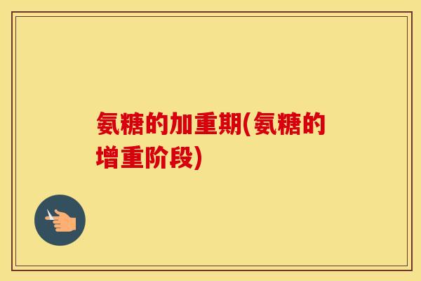 氨糖的加重期(氨糖的增重阶段)