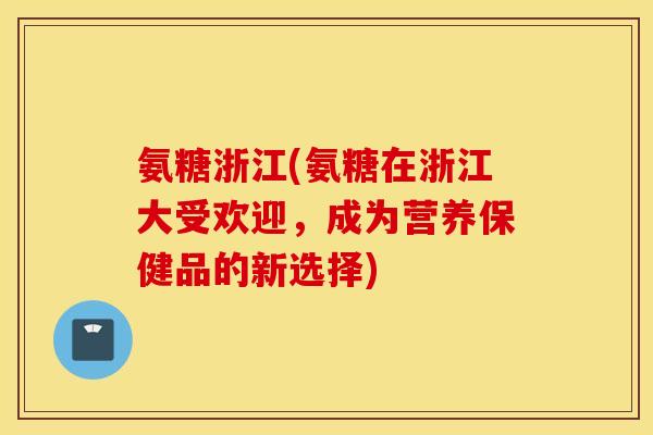 氨糖浙江(氨糖在浙江大受欢迎,成为营养保健品的新选择) 氨糖浙江(氨糖在浙江大受欢迎,成为营养保健品的新选择)