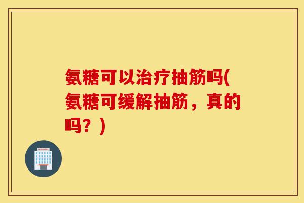 氨糖可以抽筋吗(氨糖可缓解抽筋,真的吗?) 氨糖可以抽筋吗(氨糖可缓解抽筋,真的吗?)