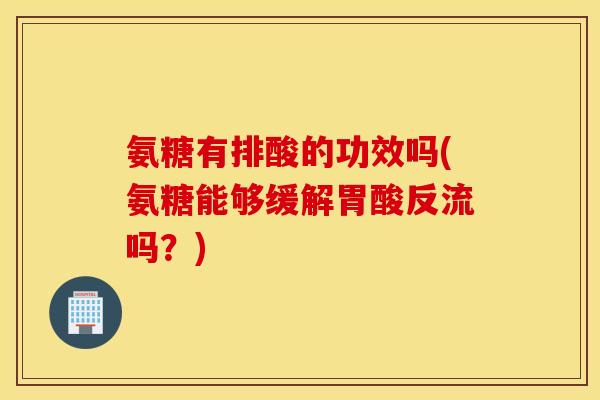 氨糖有排酸的功效吗(氨糖能够缓解胃酸反流吗？)