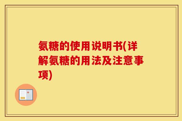 氨糖的使用说明书(详解氨糖的用法及注意事项) 氨糖的使用说明书(详解氨糖的用法及注意事项)
