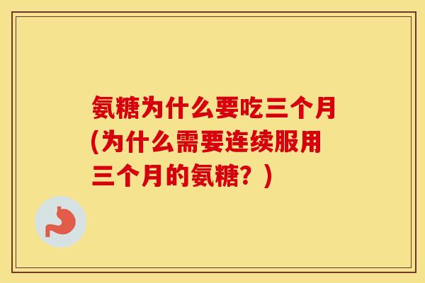 氨糖为什么要吃三个月(为什么需要连续服用三个月的氨糖?) 氨糖为什么要吃三个月(为什么需要连续服用三个月的氨糖?)