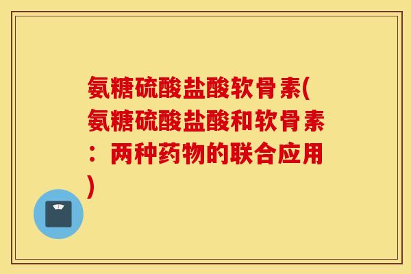 氨糖硫酸盐酸软骨素(氨糖硫酸盐酸和软骨素:两种的联合应用) 氨糖硫酸盐酸软骨素(氨糖硫酸盐酸和软骨素:两种的联合应用)