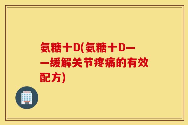 氨糖十D(氨糖十D——缓解关节的有效配方) 氨糖十D(氨糖十D——缓解关节的有效配方)