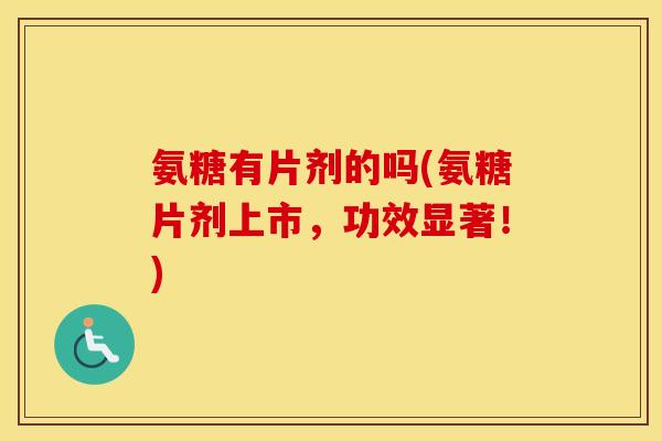 氨糖有片剂的吗(氨糖片剂上市，功效显著！)