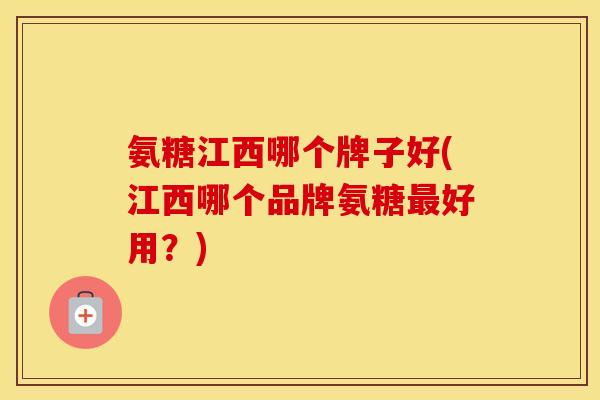 氨糖江西哪个牌子好(江西哪个品牌氨糖好用?) 氨糖江西哪个牌子好(江西哪个品牌氨糖好用?)