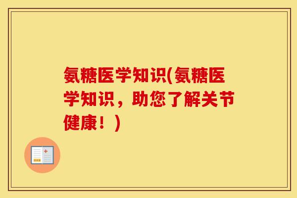 氨糖医学知识(氨糖医学知识,助您了解关节健康!) 氨糖医学知识(氨糖医学知识,助您了解关节健康!)