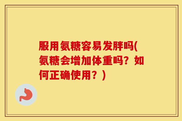 服用氨糖容易发胖吗(氨糖会增加体重吗?如何正确使用?) 服用氨糖容易发胖吗(氨糖会增加体重吗?如何正确使用?)