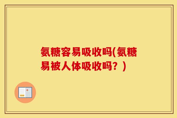氨糖容易吸收吗(氨糖易被人体吸收吗？)