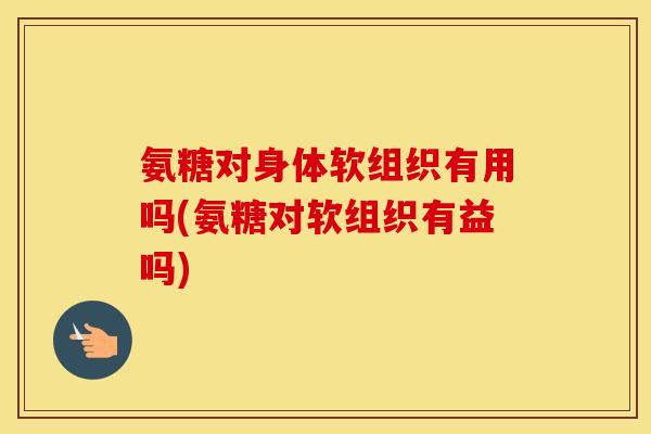 氨糖对身体软组织有用吗(氨糖对软组织有益吗) 氨糖对身体软组织有用吗(氨糖对软组织有益吗)