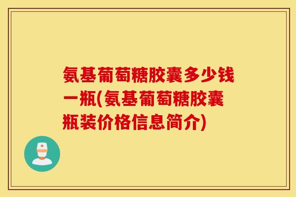 氨基葡萄糖胶囊多少钱一瓶(氨基葡萄糖胶囊瓶装价格信息简介) 氨基葡萄糖胶囊多少钱一瓶(氨基葡萄糖胶囊瓶装价格信息简介)