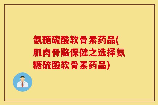 氨糖硫酸软骨素药品(肌肉骨骼保健之选择氨糖硫酸软骨素药品) 氨糖硫酸软骨素药品(肌肉骨骼保健之选择氨糖硫酸软骨素药品)