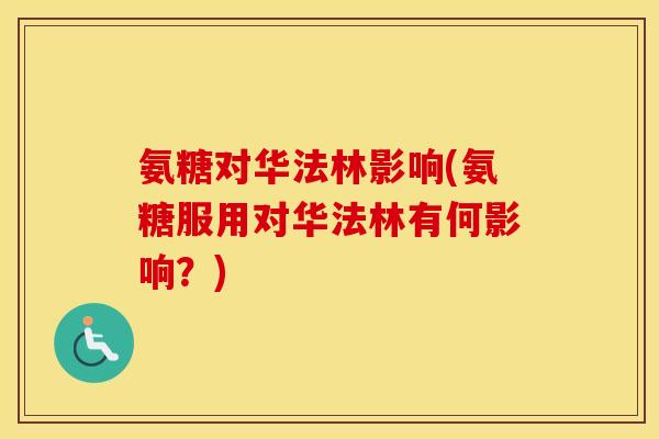 氨糖对华法林影响(氨糖服用对华法林有何影响?) 氨糖对华法林影响(氨糖服用对华法林有何影响?)