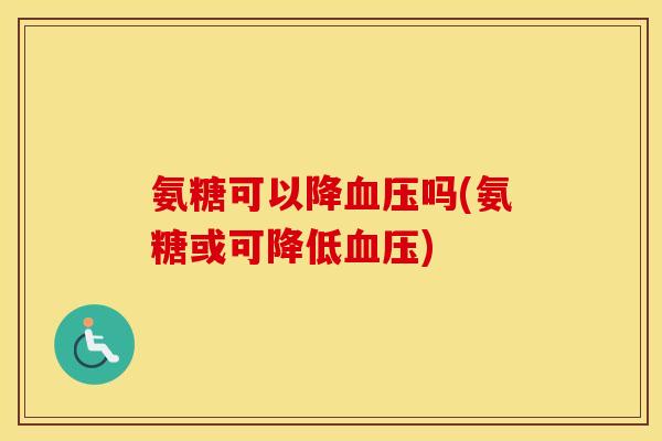 氨糖可以降吗(氨糖或可降低) 氨糖可以降吗(氨糖或可降低)