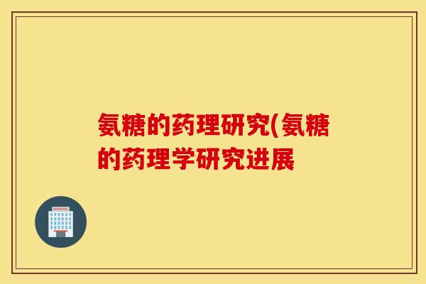 氨糖的药理研究(氨糖的药理学研究进展
