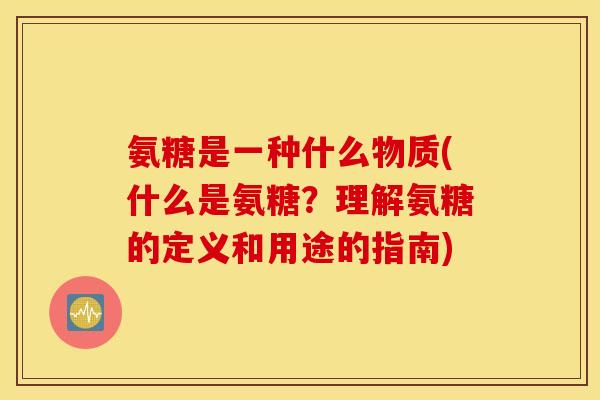 氨糖是一种什么物质(什么是氨糖?理解氨糖的定义和用途的指南) 氨糖是一种什么物质(什么是氨糖?理解氨糖的定义和用途的指南)