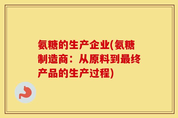 氨糖的生产企业(氨糖制造商:从原料到终产品的生产过程) 氨糖的生产企业(氨糖制造商:从原料到终产品的生产过程)