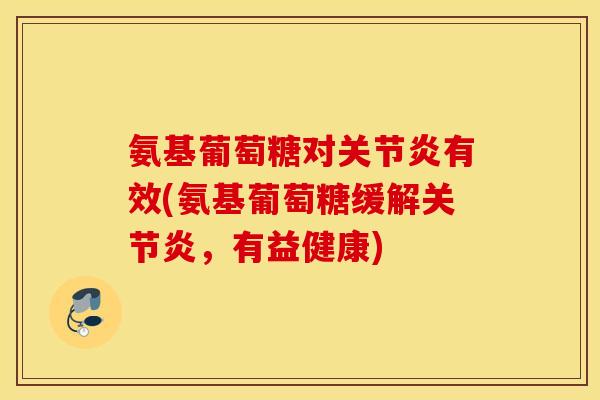 氨基葡萄糖对有效(氨基葡萄糖缓解，有益健康)
