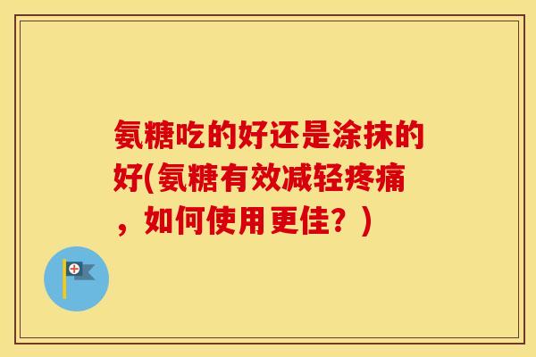 氨糖吃的好还是涂抹的好(氨糖有效减轻,如何使用更佳?) 氨糖吃的好还是涂抹的好(氨糖有效减轻,如何使用更佳?)