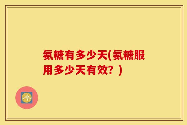氨糖有多少天(氨糖服用多少天有效?) 氨糖有多少天(氨糖服用多少天有效?)