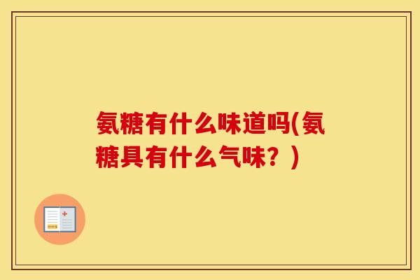 氨糖有什么味道吗(氨糖具有什么气味?) 氨糖有什么味道吗(氨糖具有什么气味?)