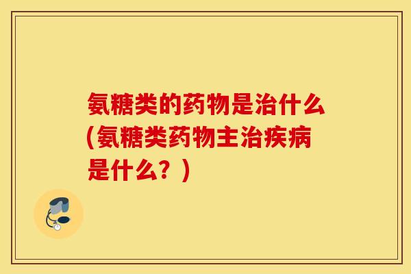 氨糖类的是什么(氨糖类主是什么?) 氨糖类的是什么(氨糖类主是什么?)