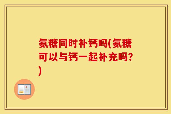 氨糖同时补钙吗(氨糖可以与钙一起补充吗?) 氨糖同时补钙吗(氨糖可以与钙一起补充吗?)