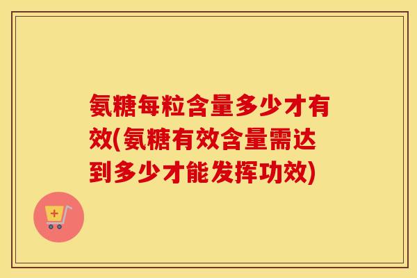氨糖每粒含量多少才有效(氨糖有效含量需达到多少才能发挥功效) 氨糖每粒含量多少才有效(氨糖有效含量需达到多少才能发挥功效)