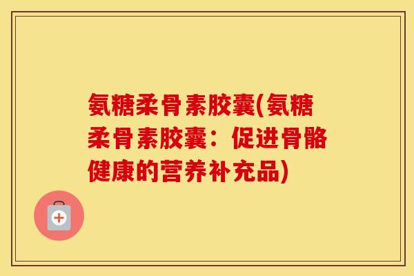 氨糖柔骨素胶囊(氨糖柔骨素胶囊：促进骨骼健康的营养补充品)
