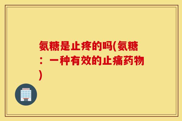 氨糖是止疼的吗(氨糖:一种有效的) 氨糖是止疼的吗(氨糖:一种有效的)