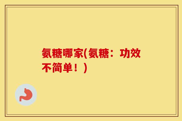 氨糖哪家(氨糖:功效不简单!) 氨糖哪家(氨糖:功效不简单!)