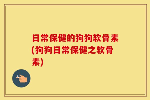 日常保健的狗狗软骨素(狗狗日常保健之软骨素) 日常保健的狗狗软骨素(狗狗日常保健之软骨素)