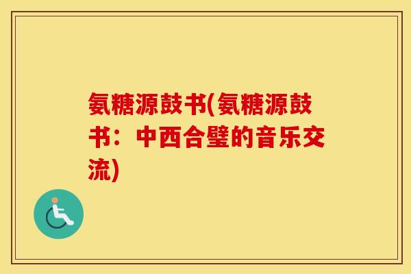 氨糖源鼓书(氨糖源鼓书:中西合璧的音乐交流) 氨糖源鼓书(氨糖源鼓书:中西合璧的音乐交流)