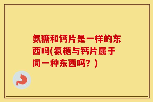 氨糖和钙片是一样的东西吗(氨糖与钙片属于同一种东西吗?) 氨糖和钙片是一样的东西吗(氨糖与钙片属于同一种东西吗?)