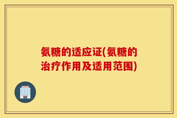 氨糖的适应证(氨糖的作用及适用范围)