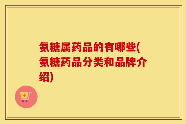 氨糖属药品的有哪些(氨糖药品分类和品牌介绍) 氨糖属药品的有哪些(氨糖药品分类和品牌介绍)