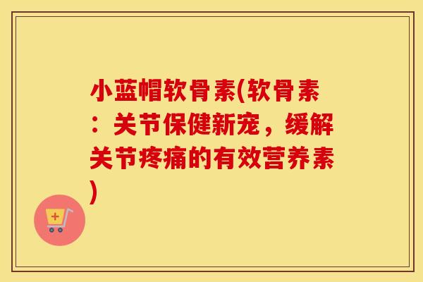 小蓝帽软骨素(软骨素:关节保健新宠,缓解关节的有效营养素) 小蓝帽软骨素(软骨素:关节保健新宠,缓解关节的有效营养素)