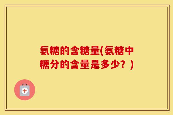 氨糖的含糖量(氨糖中糖分的含量是多少？)